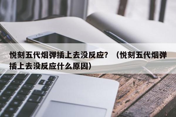 悦刻五代烟弹插上去没反应?(悦刻五代烟弹插上去没反应什么原因)