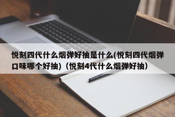 悦刻四代什么烟弹好抽是什么(悦刻四代烟弹口味哪个好抽)(悦刻4代什么烟弹好抽)