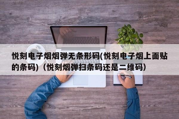 悦刻电子烟烟弹无条形码(悦刻电子烟上面贴的条码)(悦刻烟弹扫条码还是二维码)