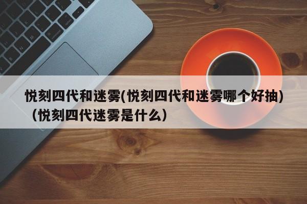 悦刻四代和迷雾(悦刻四代和迷雾哪个好抽)(悦刻四代迷雾是什么)