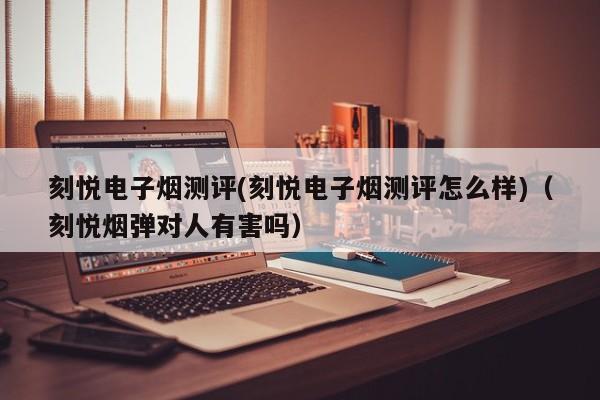 刻悦电子烟测评(刻悦电子烟测评怎么样)(刻悦烟弹对人有害吗)