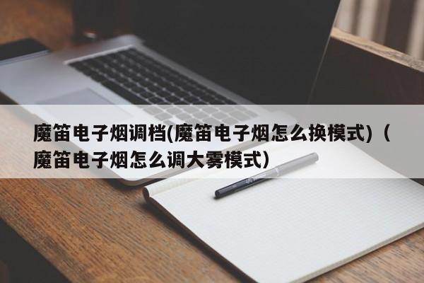 魔笛电子烟调档(魔笛电子烟怎么换模式)(魔笛电子烟怎么调大雾模式)