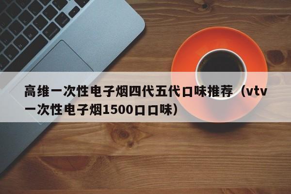 高维一次性电子烟四代五代口味推荐(vtv一次性电子烟1500口口味)