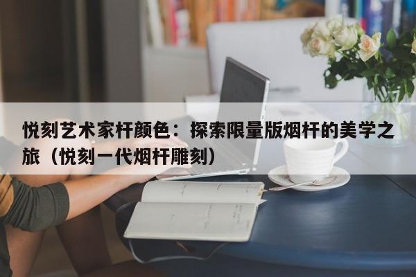 悦刻艺术家杆颜色:探索限量版烟杆的美学之旅(悦刻一代烟杆雕刻)
