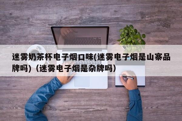 迷雾奶茶杯电子烟口味(迷雾电子烟是山寨品牌吗)(迷雾电子烟是杂牌吗)