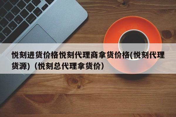 悦刻进货价格悦刻代理商拿货价格(悦刻代理货源)(悦刻总代理拿货价)