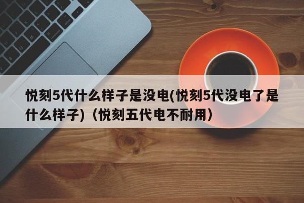 悦刻5代什么样子是没电(悦刻5代没电了是什么样子)(悦刻五代电不耐用)