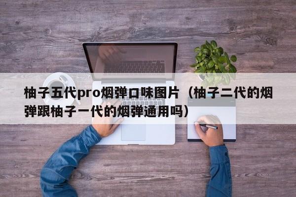 柚子五代pro烟弹口味图片(柚子二代的烟弹跟柚子一代的烟弹通用吗)