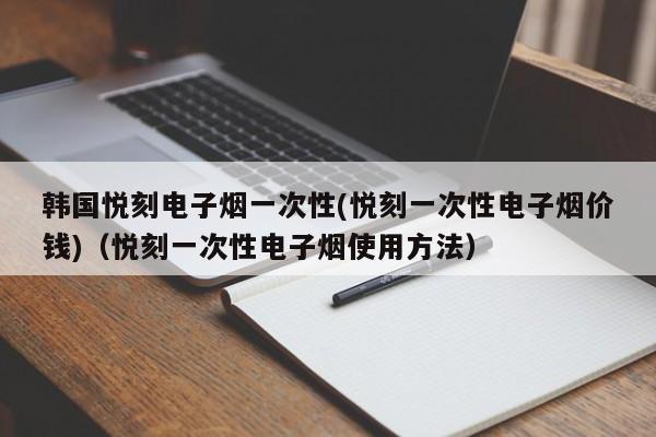 韩国悦刻电子烟一次性(悦刻一次性电子烟价钱)(悦刻一次性电子烟使用方法)
