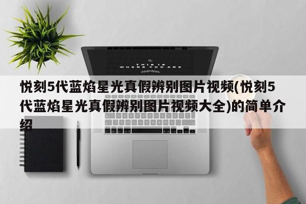 悦刻5代蓝焰星光真假辨别图片视频(悦刻5代蓝焰星光真假辨别图片视频大全)的简单介绍