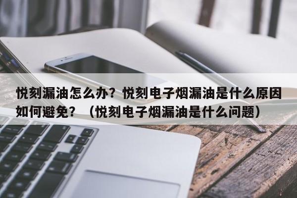悦刻漏油怎么办?悦刻电子烟漏油是什么原因如何避免?(悦刻电子烟漏油是什么问题)