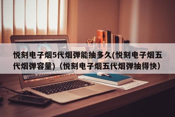 悦刻电子烟5代烟弹能抽多久(悦刻电子烟五代烟弹容量)(悦刻电子烟五代烟弹抽得快)