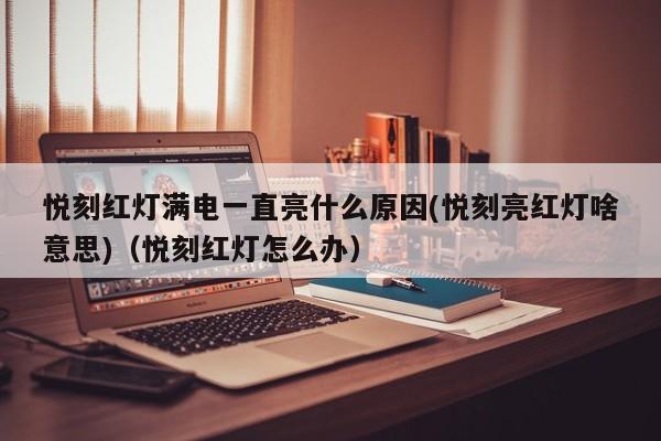 悦刻红灯满电一直亮什么原因(悦刻亮红灯啥意思)(悦刻红灯怎么办)