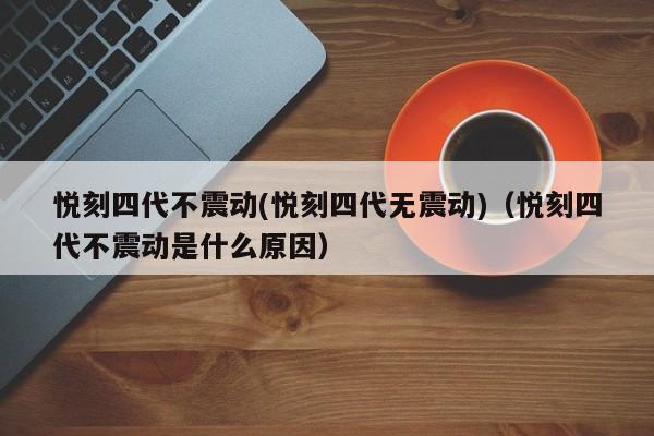 悦刻四代不震动(悦刻四代无震动)(悦刻四代不震动是什么原因)