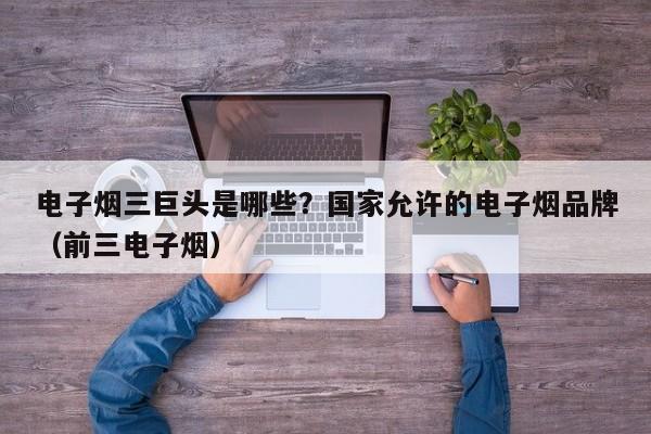 电子烟三巨头是哪些?国家允许的电子烟品牌(前三电子烟)