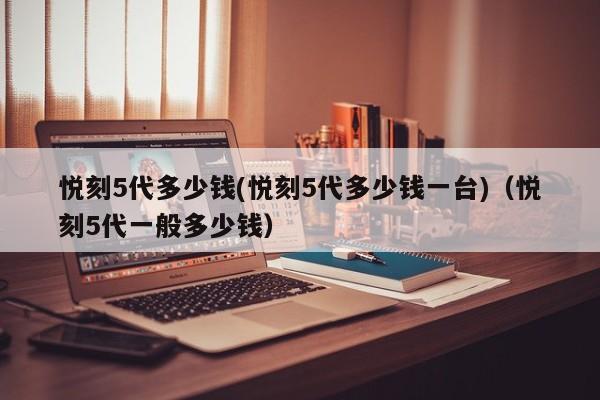 悦刻5代多少钱(悦刻5代多少钱一台)(悦刻5代一般多少钱)