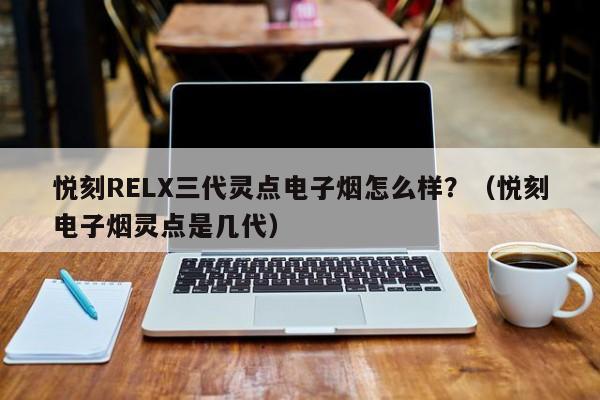 悦刻RELX三代灵点电子烟怎么样?(悦刻电子烟灵点是几代)