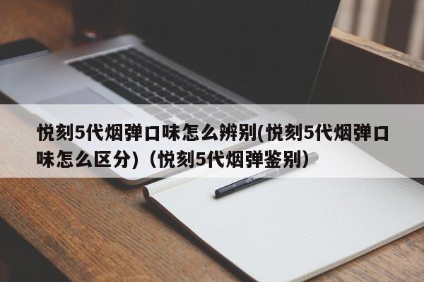 悦刻5代烟弹口味怎么辨别(悦刻5代烟弹口味怎么区分)(悦刻5代烟弹鉴别)