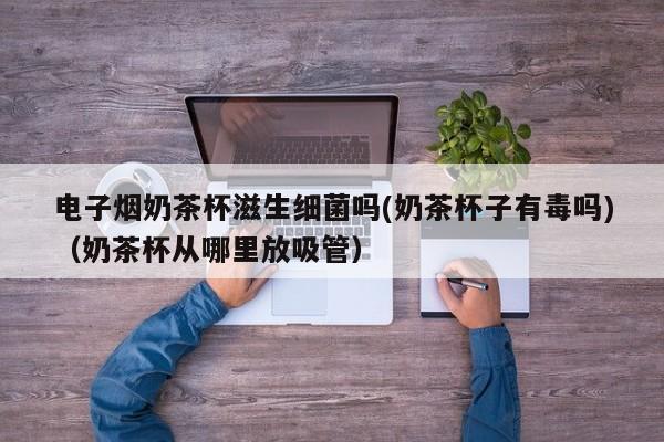 电子烟奶茶杯滋生细菌吗(奶茶杯子有毒吗)(奶茶杯从哪里放吸管)