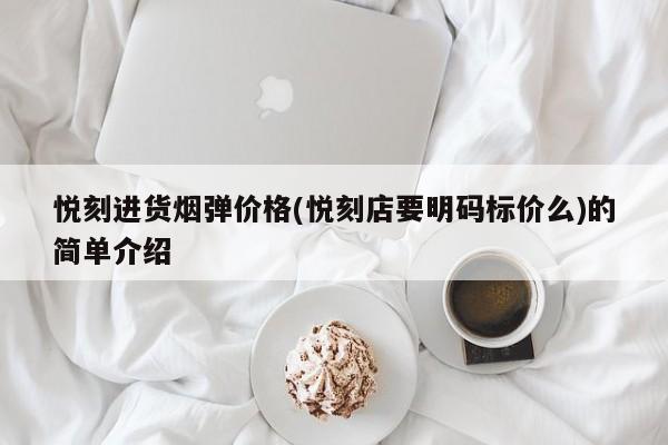 悦刻进货烟弹价格(悦刻店要明码标价么)的简单介绍