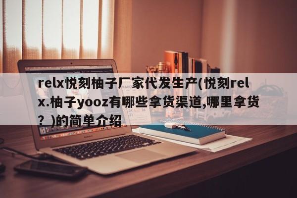 relx悦刻柚子厂家代发生产(悦刻relx.柚子yooz有哪些拿货渠道,哪里拿货?)的简单介绍