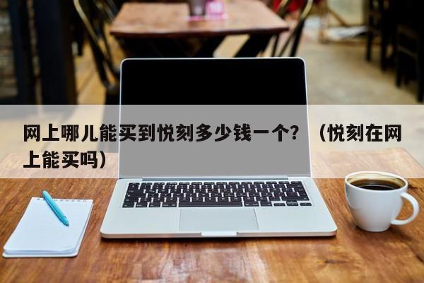 网上哪儿能买到悦刻多少钱一个?(悦刻在网上能买吗)