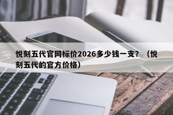 悦刻五代官网标价2026多少钱一支?(悦刻五代的官方价格)