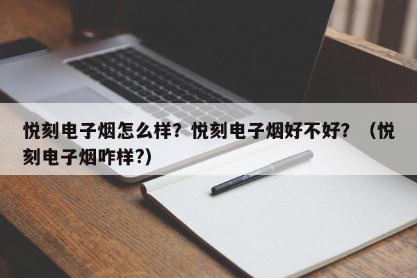 悦刻电子烟怎么样?悦刻电子烟好不好?(悦刻电子烟咋样?)