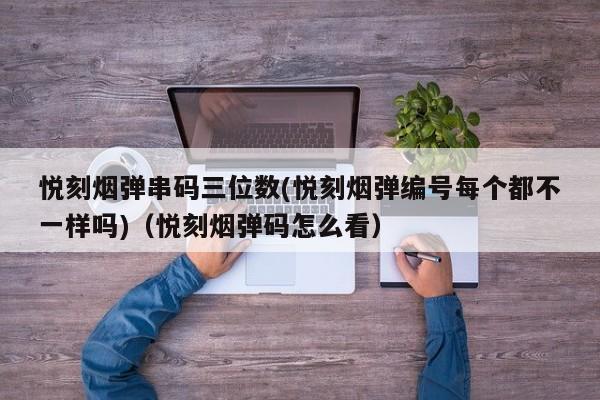 悦刻烟弹串码三位数(悦刻烟弹编号每个都不一样吗)(悦刻烟弹码怎么看)