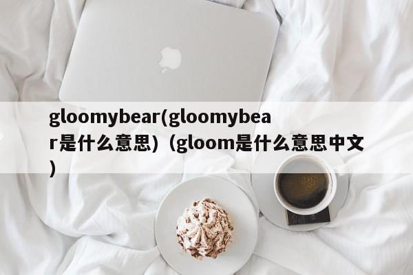 gloomybear(gloomybear是什么意思)(gloom是什么意思中文)
