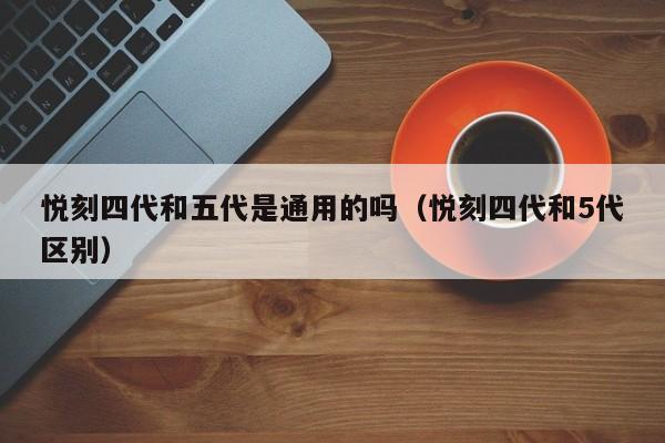 悦刻四代和五代是通用的吗(悦刻四代和5代区别)