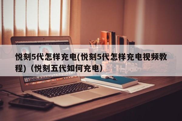 悦刻5代怎样充电(悦刻5代怎样充电视频教程)(悦刻五代如何充电)