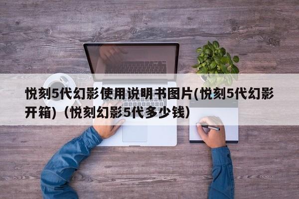 悦刻5代幻影使用说明书图片(悦刻5代幻影开箱)(悦刻幻影5代多少钱)