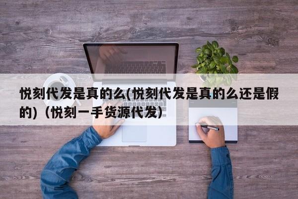 悦刻代发是真的么(悦刻代发是真的么还是假的)(悦刻一手货源代发)
