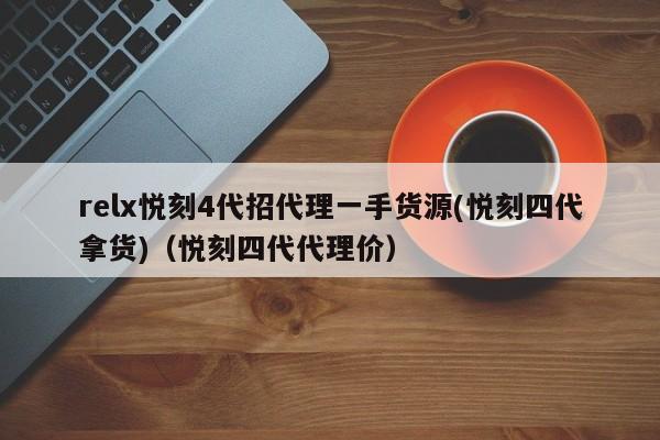 relx悦刻4代招代理一手货源(悦刻四代拿货)(悦刻四代代理价)