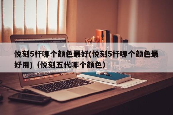 悦刻5杆哪个颜色最好(悦刻5杆哪个颜色最好用)(悦刻五代哪个颜色)