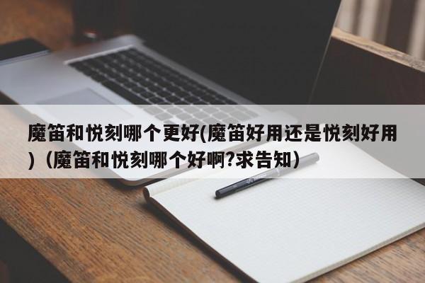 魔笛和悦刻哪个更好(魔笛好用还是悦刻好用)(魔笛和悦刻哪个好啊?求告知)