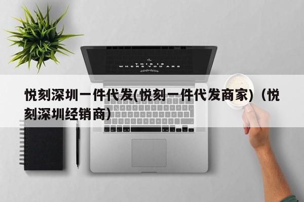 悦刻深圳一件代发(悦刻一件代发商家)(悦刻深圳经销商)