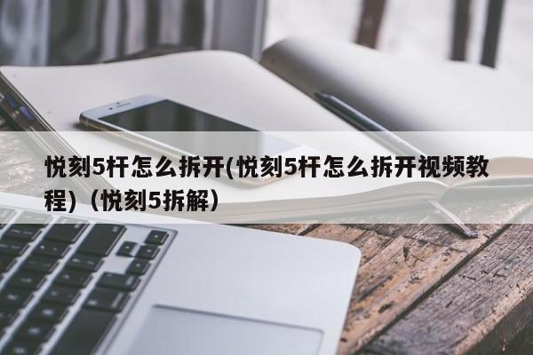 悦刻5杆怎么拆开(悦刻5杆怎么拆开视频教程)(悦刻5拆解)
