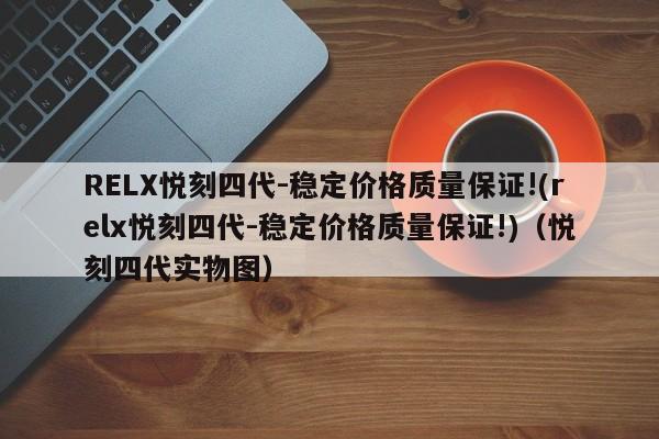 RELX悦刻四代-稳定价格质量保证!(relx悦刻四代-稳定价格质量保证!)(悦刻四代实物图)