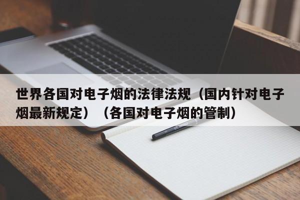 世界各国对电子烟的法律法规(国内针对电子烟最新规定)(各国对电子烟的管制)