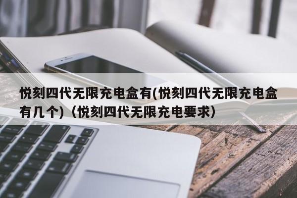 悦刻四代无限充电盒有(悦刻四代无限充电盒有几个)(悦刻四代无限充电要求)