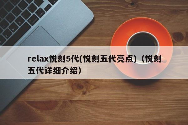relax悦刻5代(悦刻五代亮点)(悦刻五代详细介绍)