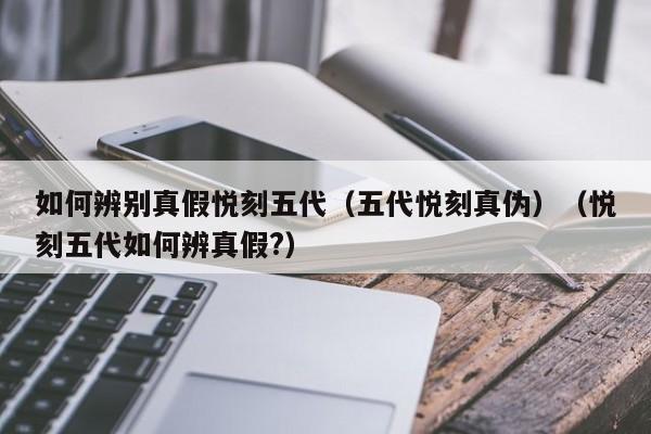 如何辨别真假悦刻五代(五代悦刻真伪)(悦刻五代如何辨真假?)