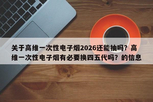 关于高维一次性电子烟2026还能抽吗?高维一次性电子烟有必要换四五代吗?的信息