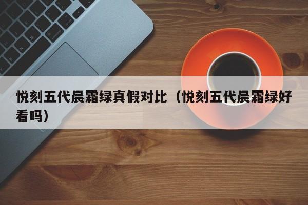 悦刻五代晨霜绿真假对比(悦刻五代晨霜绿好看吗)