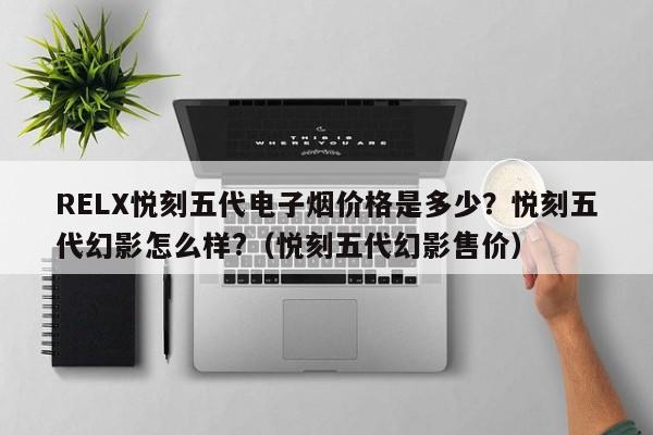 RELX悦刻五代电子烟价格是多少?悦刻五代幻影怎么样?(悦刻五代幻影售价)