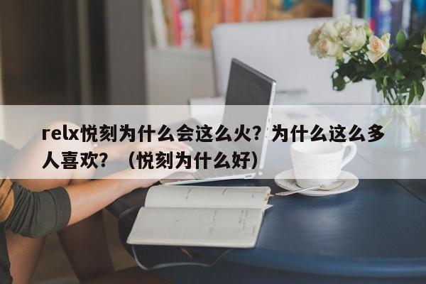 relx悦刻为什么会这么火?为什么这么多人喜欢?(悦刻为什么好)