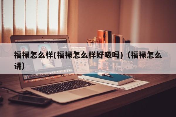 福禄怎么样(福禄怎么样好吸吗)(福禄怎么讲)