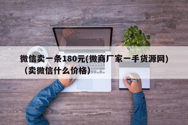 微信卖一条180元(微商厂家一手货源网)(卖微信什么价格)